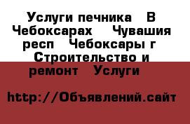 Услуги печника . В Чебоксарах. - Чувашия респ., Чебоксары г. Строительство и ремонт » Услуги   